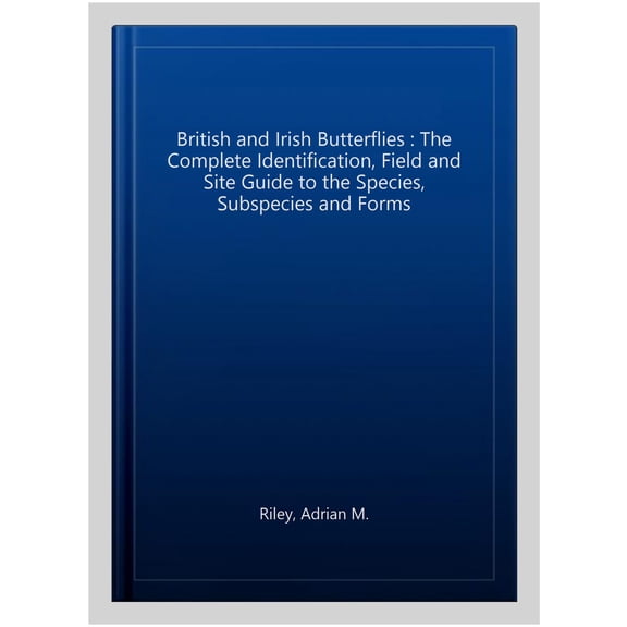 British and Irish Butterflies : The Complete Identification, Field and Site Guide to the Species, Subspecies and Forms