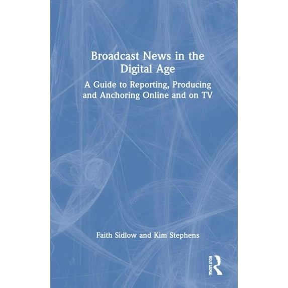 Broadcast News in the Digital Age: A Guide to Reporting, Producing and Anchoring Online and on TV, (Hardcover)