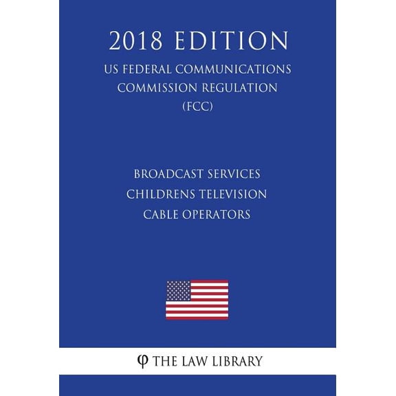 Broadcast Services - Childrens Television - Cable Operators US Federal Communications Commission Regulation FCC 2018 Edition Paperback 1727771532 9781727771534 The Law Library