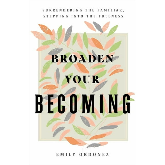 Broaden Your Becoming: Surrendering the Familiar, Stepping into the Fullness, (Paperback)