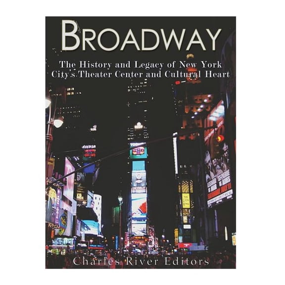Broadway : The History and Legacy of New York City?s Theater Center and Cultural Heart