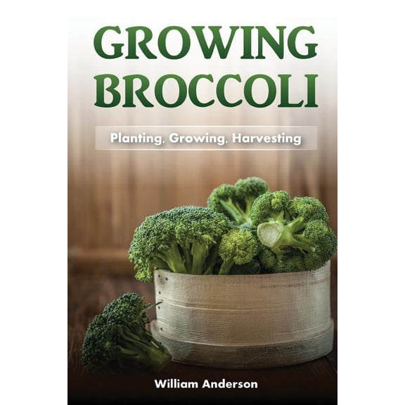 Broccoli Growing: Planting, Growing, Harvesting (Paperback) by William Anderson