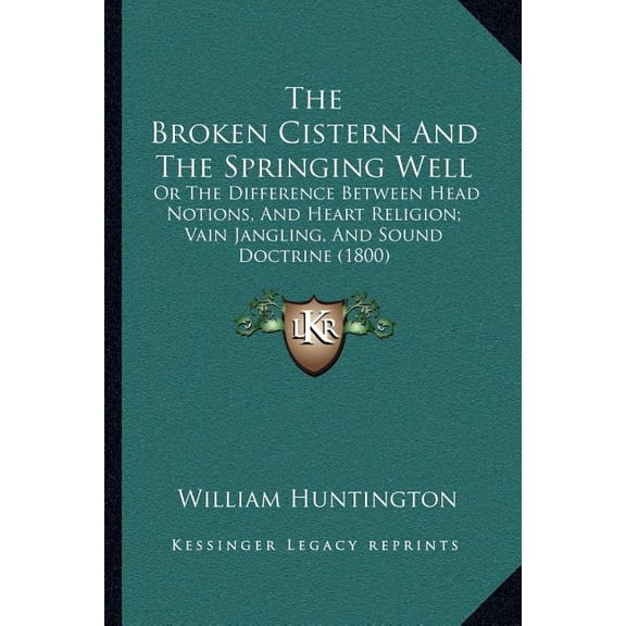 The Broken Cistern And The Springing Well : Or The Difference Between Head Notions, And Heart Religion; Vain Jangling, And Sound Doctrine (1800) (Paperback)