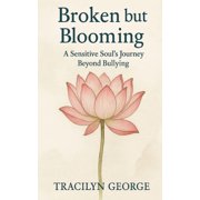 Broken but Blooming A Sensitive Soul's Journey Beyond Bullying, Paperback