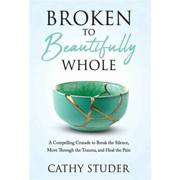 Broken to Beautifully Whole: A Compelling Crusade to Break the Silence, Move Through the Trauma, and Heal the Pain (Hardcover)