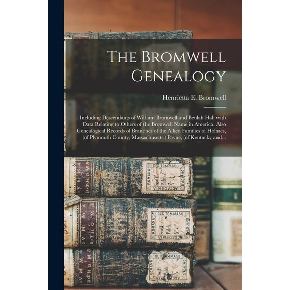 The Bromwell Genealogy : Including Descendants of William Bromwell and Beulah Hall With Data Relating to Others of the Bromwell Name in America. Also