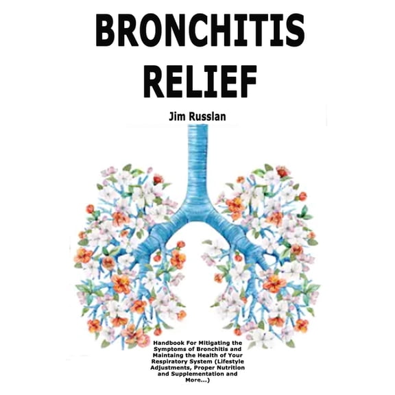 Bronchitis Relief: Handbook For Mitigating the Symptoms of Bronchitis and Maintaing the Health of Your Respiratory Syste, (Paperback)