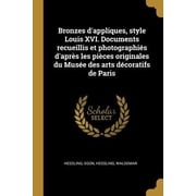Bronzes dAppliques, Style Louis XVI. Documents Recueillis Et Photographi s dApr s Les Pi ces Originales Du Mus e Des Arts D coratifs de Paris Paperback
