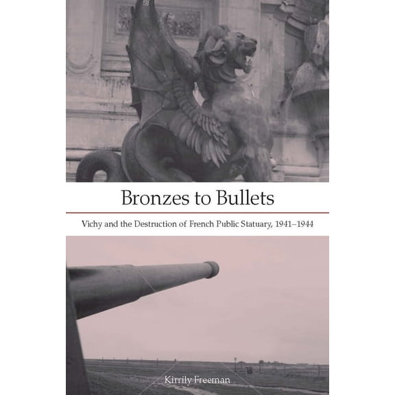 Bronzes to Bullets: Vichy and the Destruction of French Public Statuary, 1941a 1944, (Hardcover)