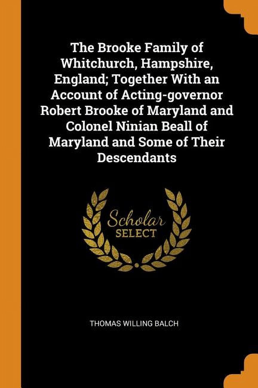 The Brooke Family of Whitchurch, Hampshire, England; Together with an Account of Acting-Governor Robert Brooke of Maryland and Colonel Ninian Beall of Maryland and Some of Their Descendants (Paperback)