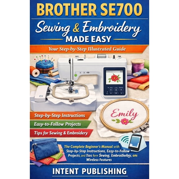 Brother SE700 Sewing & Embroidery Made Easy: Your Step-by-Step Illustrated Guide: The Complete Beginner's Manual with St, (Paperback)