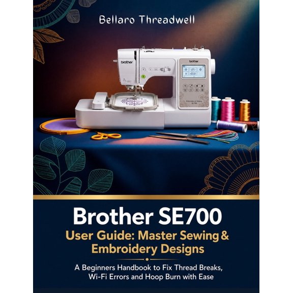 Brother SE700 User Guide: Master Sewing & Embroidery Designs: A Beginners Handbook to Fix Thread Breaks, Wi-Fi Errors an, (Paperback)