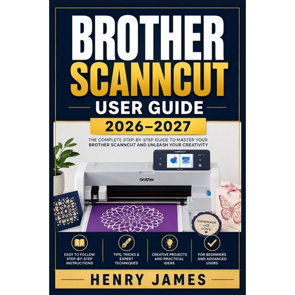 Brother Scanncut User Guide 2026-2027: The Complete Step-by-Step Reference for Mastering Cutting, Scanning, and Crafting, (Paperback)