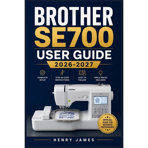 Brother Se700 User Guide 2026-2027: The Complete Handbook for Mastering Sewing, Embroidery, Stitching, and Every Feature, (Paperback)