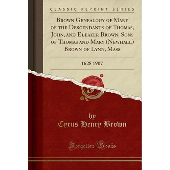 Brown Genealogy of Many of the Descendants of Thomas, John, and Eleazer Brown, Sons of Thomas and Mary (Newhall) Brown of Lynn, Mass : 1628 1907 (Classic Reprint)