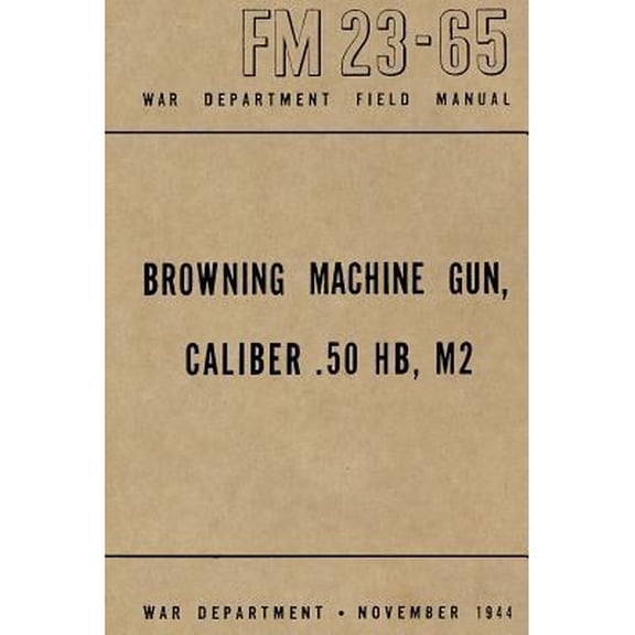 Browning Machine Gun, Caliber .50 HB, M2: War Department Field Manual FM 23-65, November 1944 (Paperback) by Ray Merriam