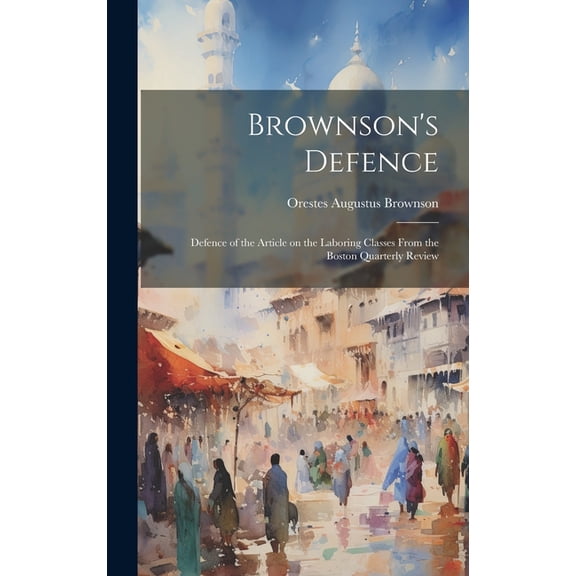 Brownson's Defence: Defence of the Article on the Laboring Classes From the Boston Quarterly Review, (Hardcover)