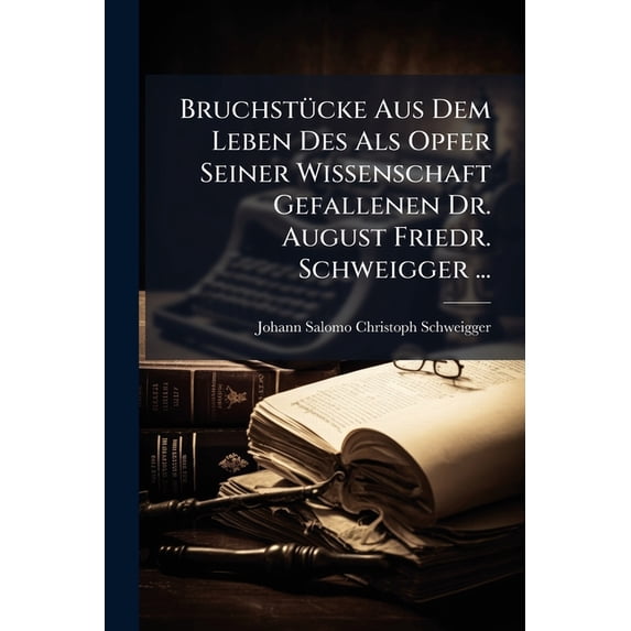 Bruchstücke Aus Dem Leben Des Als Opfer Seiner Wissenschaft Gefallenen Dr. August Friedr. Schweigger ... : Nebst Einem Anhange Über Den An Seinem Grabe Gestifteten Verein Zur Ausführung Eines Leibnitz'schen Missionsplanes (Paperback)