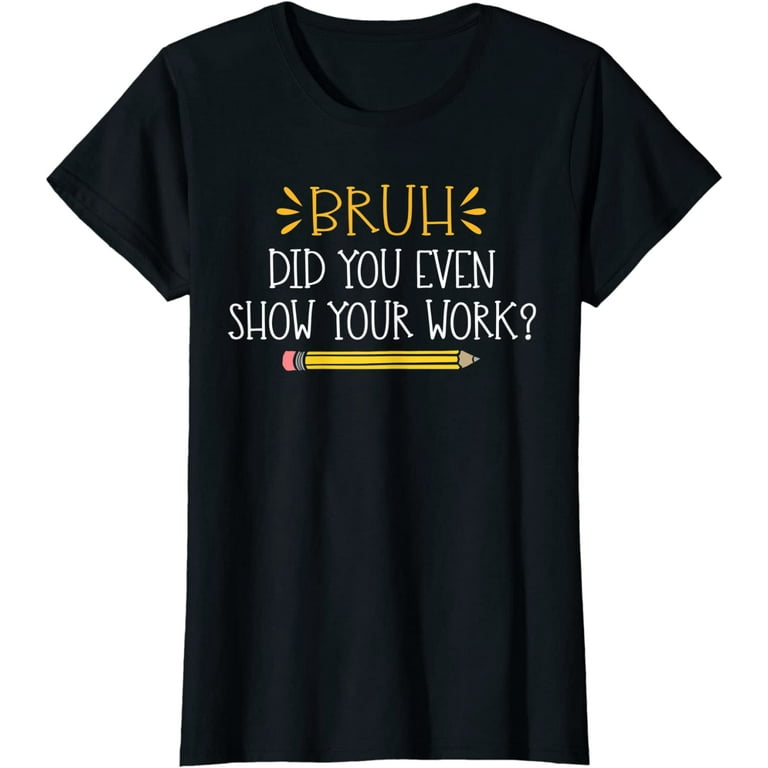 Bruh Did You Even Show Your Work Funny Math Teacher Gift T-Shirt Bruh Did You Even Show Your Work Funny Math Teacher Gift T-Shirt