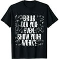 thumbnail image 1 of Bruh Did You Even Show Your Work | Funny Math Teacher T-Shirt, 1 of 5