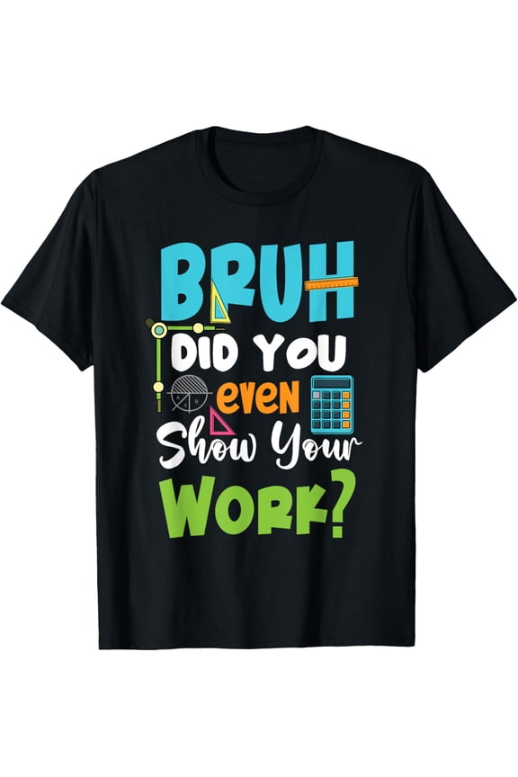 Bruh Did You Even Show Your Work Funny Math Teacher T-Shirt