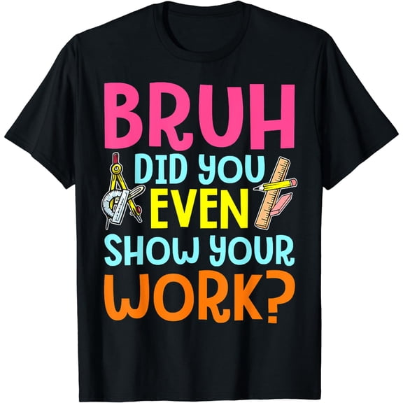 Bruh Did You Even Show Your Work Humorous Funny Math Teacher T-Shirt