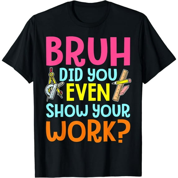Bruh Did You Even Show Your Work Humorous Funny Math Teacher T-Shirt