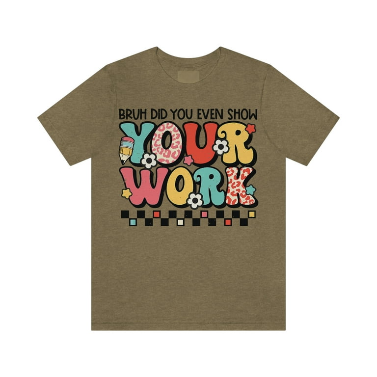 Bruh Did You Even Show Your Work Funny Math Teacher Gift T-Shirt Bruh Did You Even Show Your Work Funny Math Teacher Gift T-Shirt
