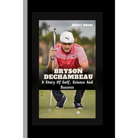 Bryson Dechambeau: A Story Of Golf, Science And Success, (Paperback)
