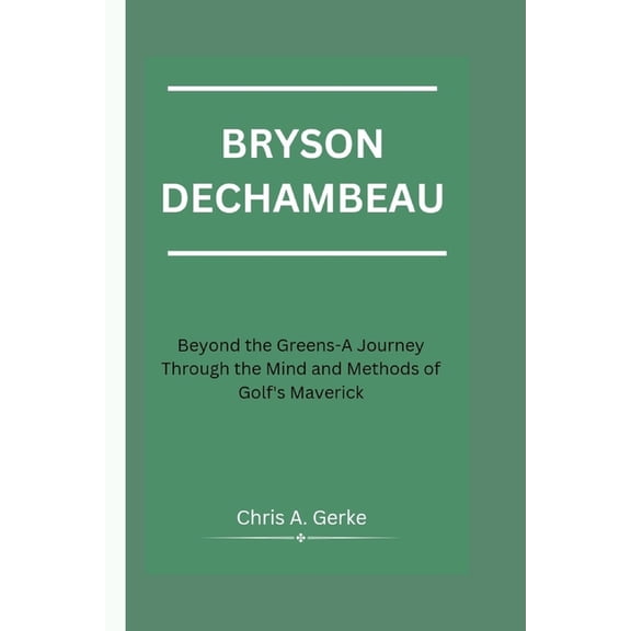 Bryson Dechambeau: Beyond the Greens-A Journey Through the Mind and Methods of Golf's Maverick (Paperback)