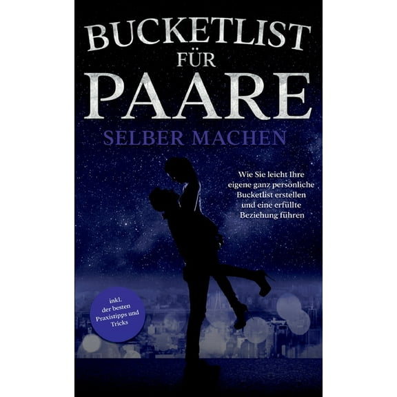 Bucketlist fr Paare selber machen: Wie Sie leicht Ihre eigene ganz persnliche Bucketlist erstellen und eine erfllte Beziehung fhren - inkl. der besten Praxistipps und Tricks (Paperback)