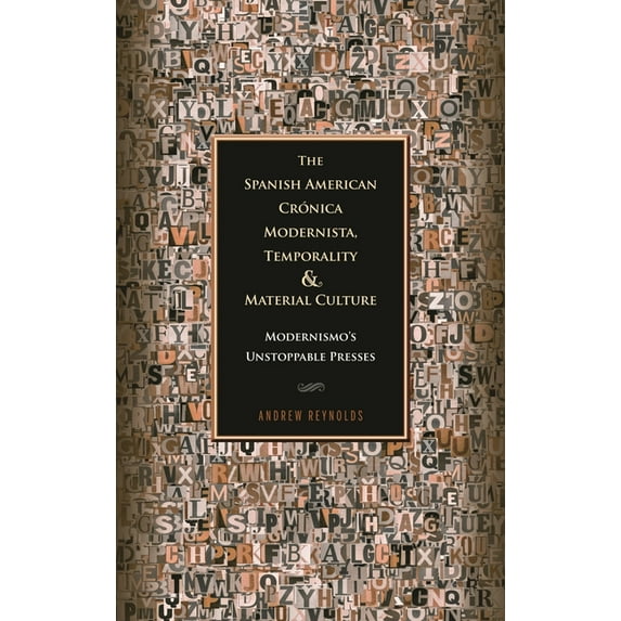 Bucknell Studies in Latin American Liter The Spanish American Crónica Modernista, Temporality and Material Culture: Modernismo's Unstoppable Presses, (Hardcover)