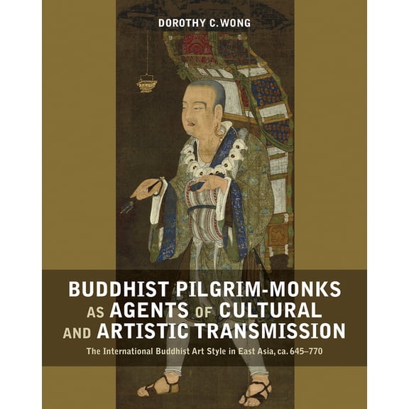 Buddhist Pilgrim-Monks as Agents of Cultural and Artistic Transmission : The International Buddhist Art Style in East Asia, ca. 645-770 (Hardcover)
