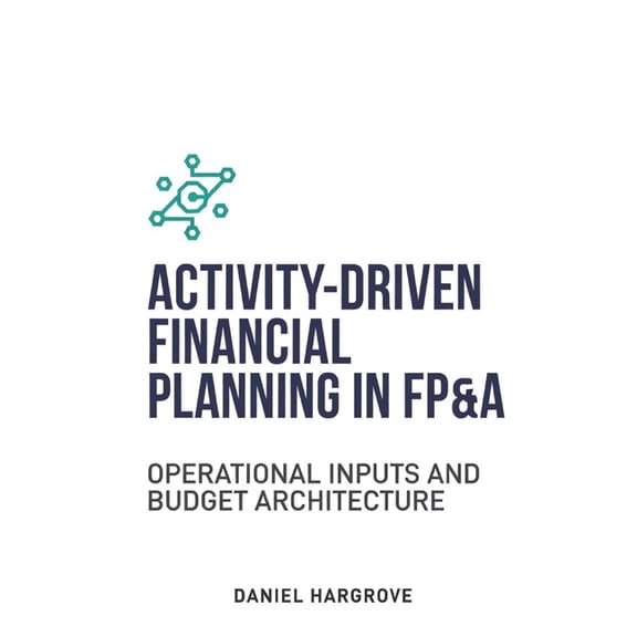 Budgeting in Fp&a Activity-Driven Financial Planning in FP&A: Operational Inputs and Budget Architecture, Book 2, (Paperback)