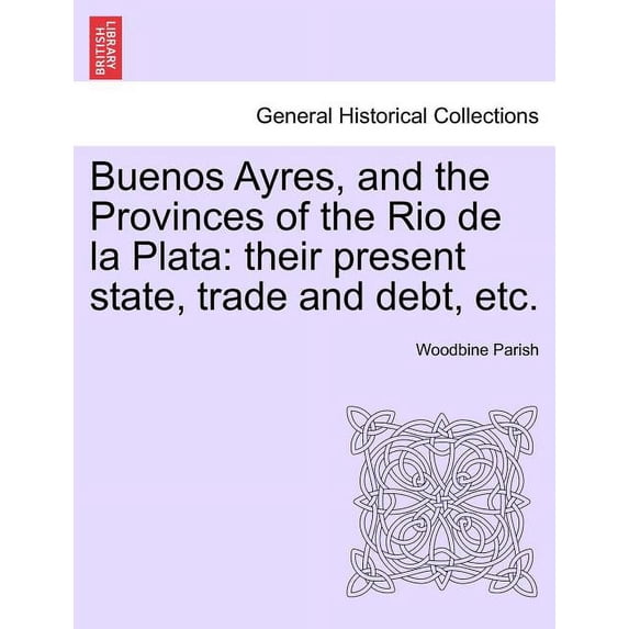 Buenos Ayres, and the Provinces of the Rio de la Plata: their present state, trade and debt, etc. Second Edition. (Paperback)