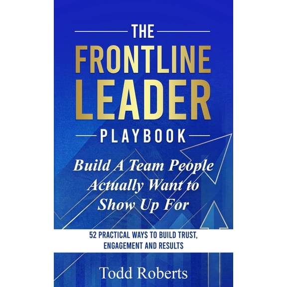 The Frontline Leader Playbook Build A Team People Actually Want to Show Up For: 52 Practical Ways to Build Trust, Engagement, and Results, Book 1, (Paperback)