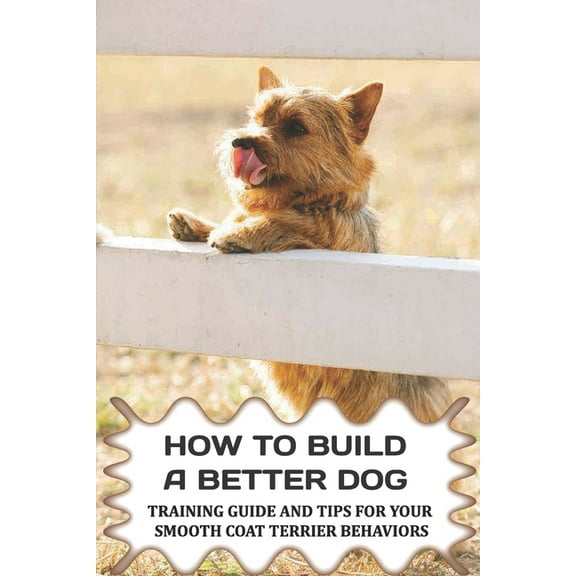 How To Build A Better Dog: Training Guide And Tips For Your Smooth Coat Terrier Behaviors: The Systems To Use To Train Your Smooth Coat Terrier (Paperback)