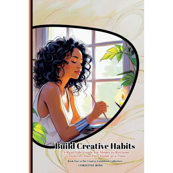 The Creative Guidebook Collection Build Creative Habits: A Real-Life Guide for Moms to Reclaim Creativity One Tiny Habit at a Time, Book 1, (Paperback)