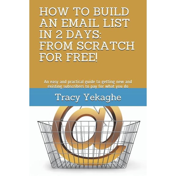 HOW TO BUILD AN EMAIL LIST IN 2 DAYS: FROM SCRATCH FOR FREE!: An easy and practical guide to getting new and existing subscribers to pay for what you do Paperback 1794195319 9781794195318 Tracy Yeka