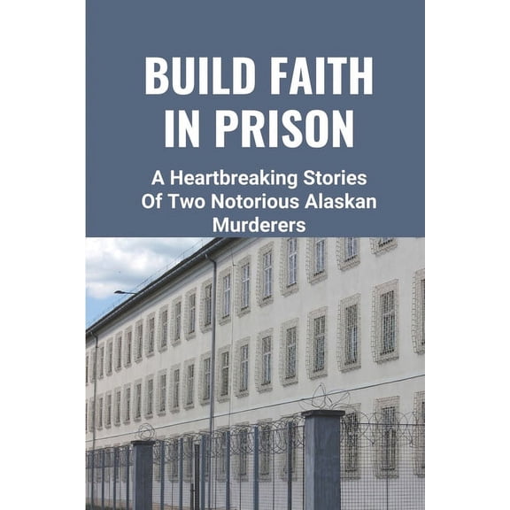 Build Faith In Prison: A Heartbreaking Stories Of Two Notorious Alaskan Murderers: The Story From Prisoners (Paperback)