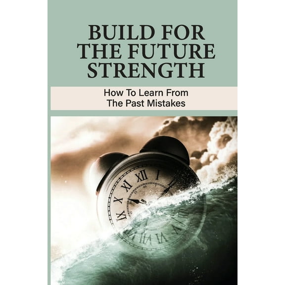 Build For The Future Strength: How To Learn From The Past Mistakes: Learning From The Past Mistakes (Paperback)