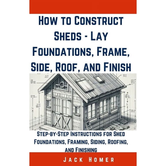 Build It Yourself Mastery: How to Construct Sheds, Lay Foundations, Frame, Side, Roof, and Finish: Step-by-Step Instructions for Shed Foundations, Framing, Siding, Roofing, and Finishing (Paperback)