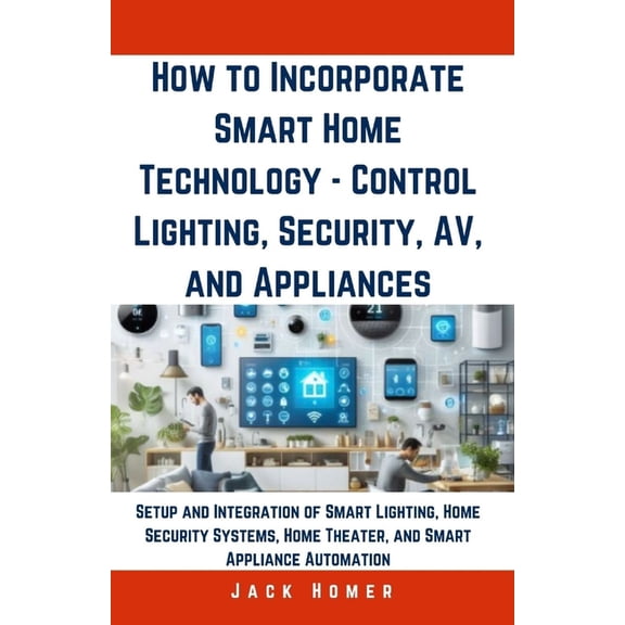 Build It Yourself Mastery: How to Incorporate Smart Home Technology - Control Lighting, Security, AV, and Appliances: Setup and Integration of Smart Lighting, Home Security Systems, Home Theater, and