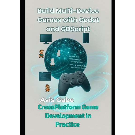 Build Multi-Device Games with Godot and GDScript: CrossPlatform Game Development in Practice, (Paperback)