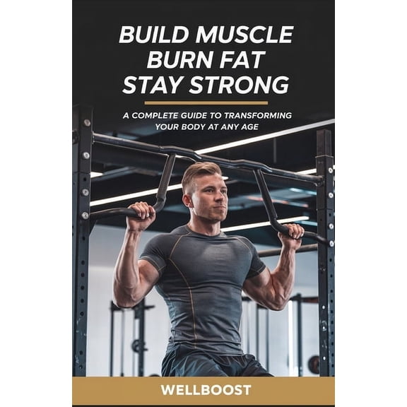 Build Muscle Burn Fat Stay Strong: A Complete Guide to Transforming Your Body at Any Age, (Paperback)