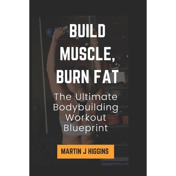 Build Muscle, Burn Fat: The Ultimate Bodybuilding Workout Blueprint, (Paperback)