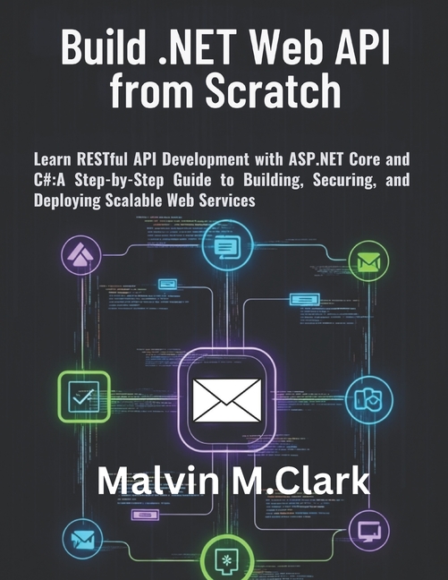 Build .NET Web API from Scratch: Learn RESTful API Development with ASP.NET Core and C#: A Step-by-Step Guide to Buildin, (Paperback)