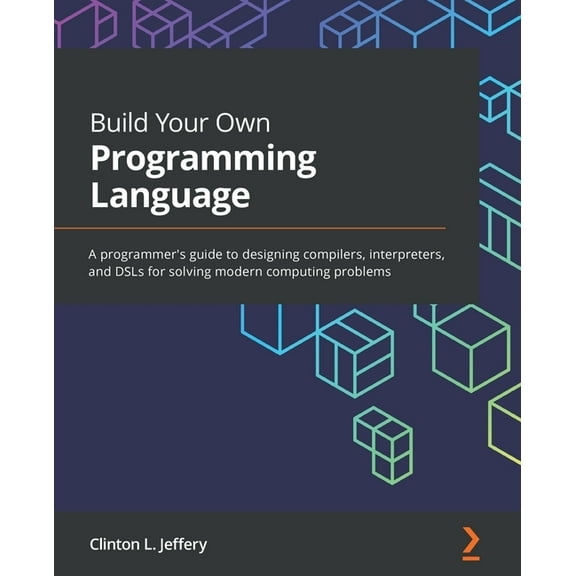 Build Your Own Programming Language: A programmer's guide to designing compilers, interpreters, and DSLs for solving modern computing problems, (Paperback)