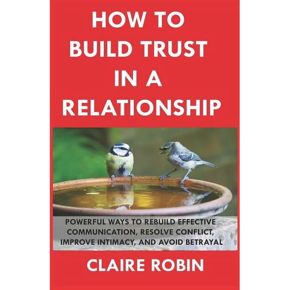 How to Build Trust in a Relationship: Powerful Ways to Rebuild Effective Communication, Resolve Conflict, Improve Intimacy, and Avoid Betrayal (Paperback)