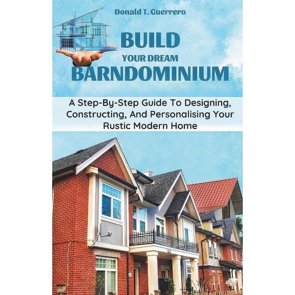 Build Your Dream Barndominium: A Step-by-step Guide To Designing, Constructing, And Personalizing Your Rustic Modern Home (Paperback)
